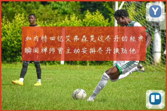 加内特回忆艾弗森晃过乔丹的经典瞬间禅师曾主动安排乔丹换防他