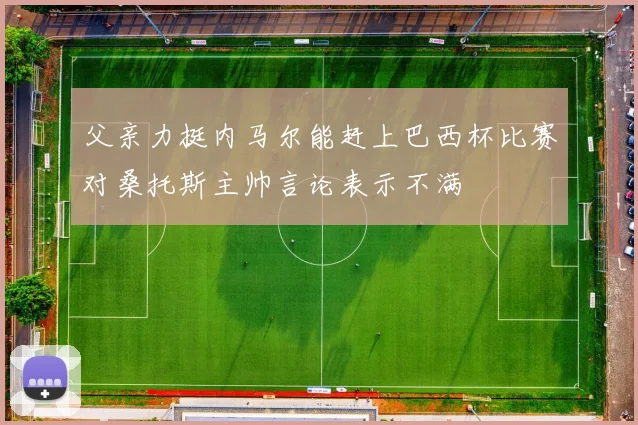 父亲力挺内马尔能赶上巴西杯比赛对桑托斯主帅言论表示不满